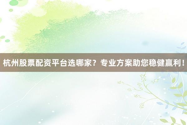 杭州股票配资平台选哪家？专业方案助您稳健赢利！