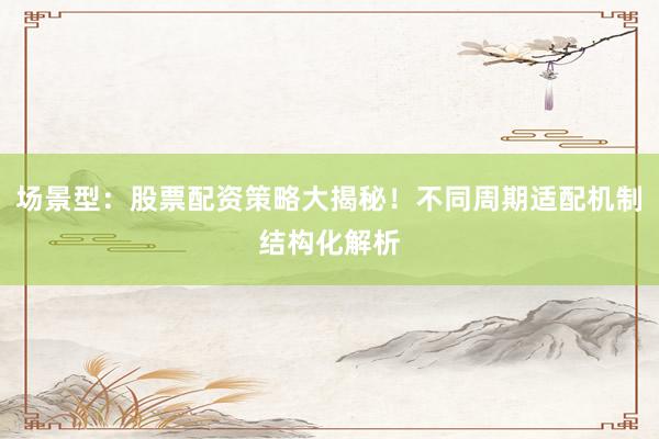 场景型：股票配资策略大揭秘！不同周期适配机制结构化解析