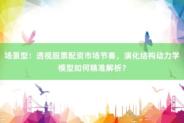 场景型：透视股票配资市场节奏，演化结构动力学模型如何精准解析？