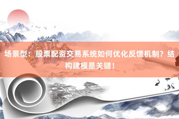 场景型：股票配资交易系统如何优化反馈机制？结构建模是关键！