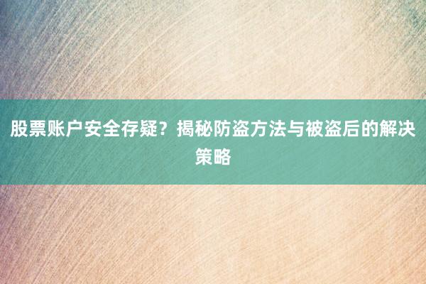 股票账户安全存疑？揭秘防盗方法与被盗后的解决策略