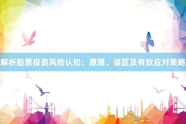 解析股票投资风险认知：原理、误区及有效应对策略