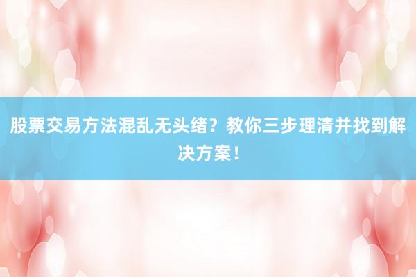 股票交易方法混乱无头绪？教你三步理清并找到解决方案！
