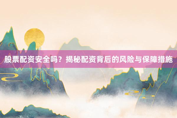股票配资安全吗？揭秘配资背后的风险与保障措施