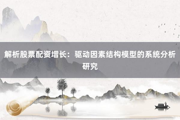 解析股票配资增长：驱动因素结构模型的系统分析研究