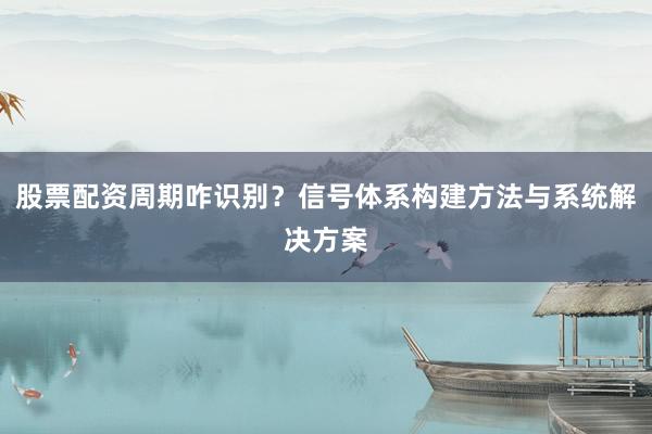 股票配资周期咋识别？信号体系构建方法与系统解决方案