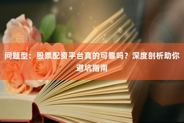 问题型：股票配资平台真的可靠吗？深度剖析助你避坑指南