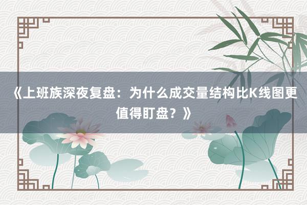 《上班族深夜复盘：为什么成交量结构比K线图更值得盯盘？》