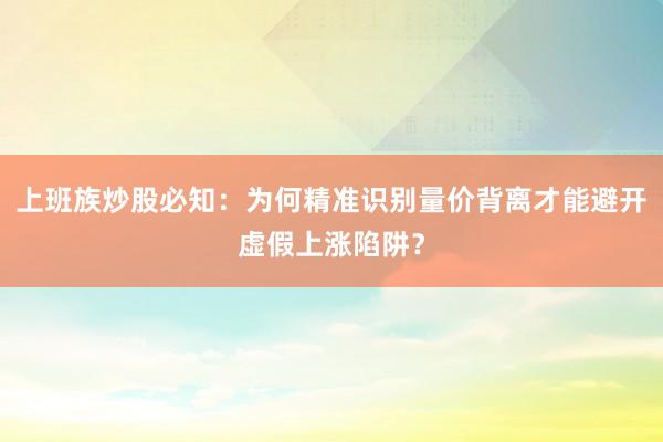 上班族炒股必知:为何精准识别量价背离才能避开虚假上涨陷阱?