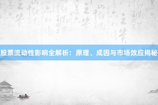 股票流动性影响全解析：原理、成因与市场效应揭秘