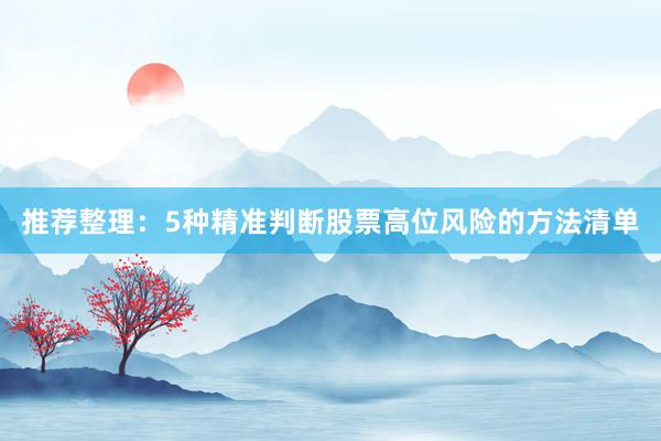 推荐整理：5种精准判断股票高位风险的方法清单