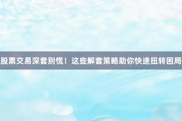 股票交易深套别慌！这些解套策略助你快速扭转困局