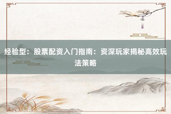 经验型：股票配资入门指南：资深玩家揭秘高效玩法策略