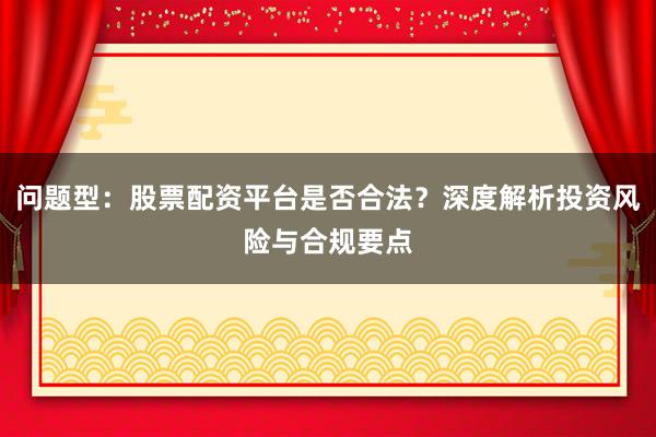 问题型：股票配资平台是否合法？深度解析投资风险与合规要点