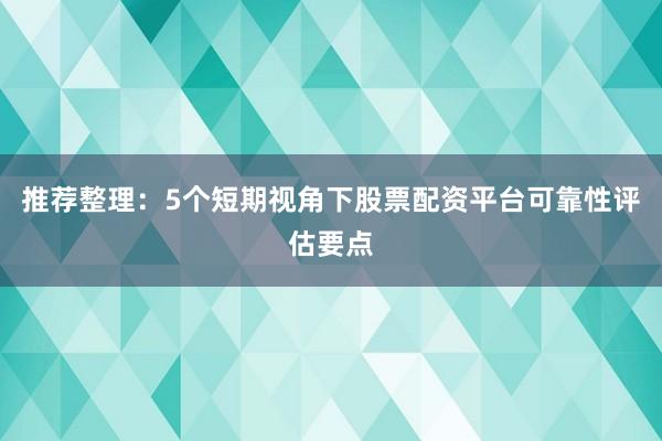 推荐整理：5个短期视角下股票配资平台可靠性评估要点