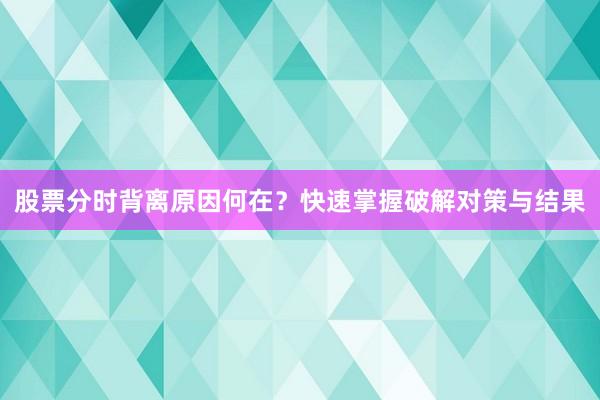 股票分时背离原因何在？快速掌握破解对策与结果