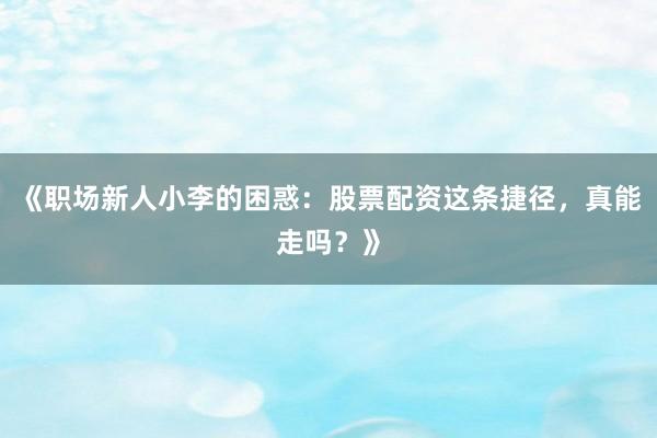 《职场新人小李的困惑：股票配资这条捷径，真能走吗？》