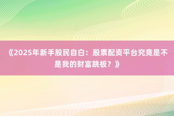 《2025年新手股民自白：股票配资平台究竟是不是我的财富跳板？》