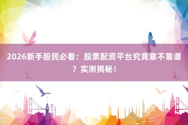 2026新手股民必看：股票配资平台究竟靠不靠谱？实测揭秘！