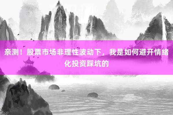 亲测！股票市场非理性波动下，我是如何避开情绪化投资踩坑的