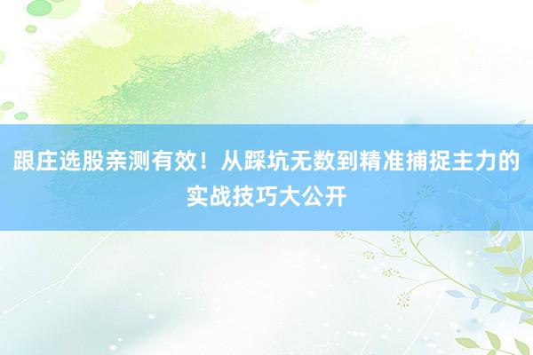 跟庄选股亲测有效！从踩坑无数到精准捕捉主力的实战技巧大公开
