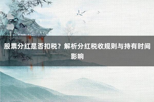 股票分红是否扣税？解析分红税收规则与持有时间影响