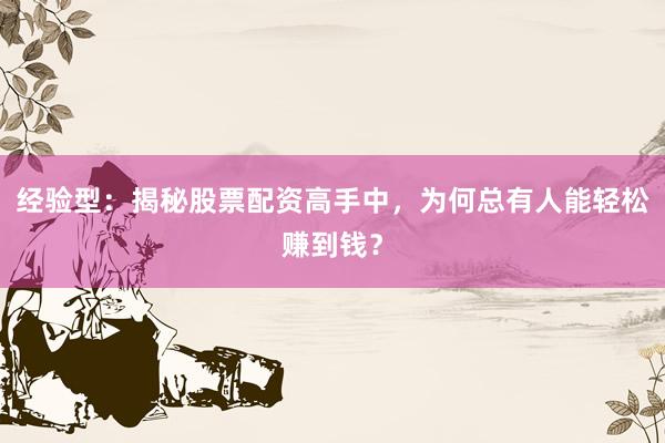 经验型：揭秘股票配资高手中，为何总有人能轻松赚到钱？