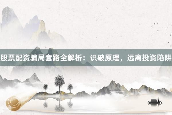 股票配资骗局套路全解析：识破原理，远离投资陷阱