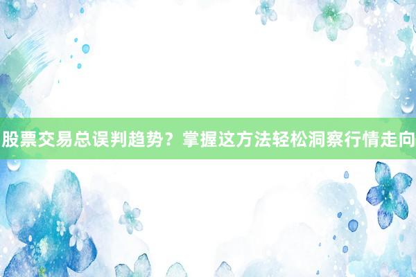 股票交易总误判趋势？掌握这方法轻松洞察行情走向