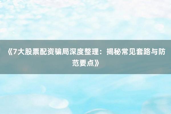 《7大股票配资骗局深度整理：揭秘常见套路与防范要点》