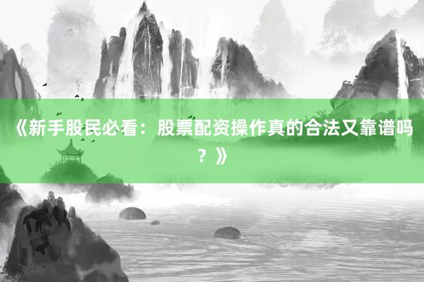 《新手股民必看：股票配资操作真的合法又靠谱吗？》