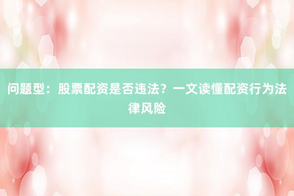 问题型：股票配资是否违法？一文读懂配资行为法律风险