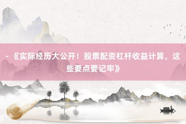 - 《实际经历大公开！股票配资杠杆收益计算，这些要点要记牢》
