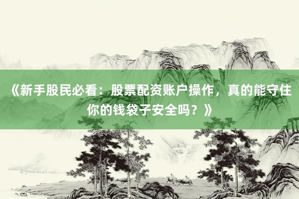 《新手股民必看：股票配资账户操作，真的能守住你的钱袋子安全吗？》