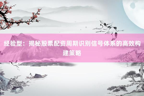 经验型：揭秘股票配资周期识别信号体系的高效构建策略