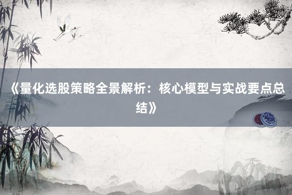《量化选股策略全景解析：核心模型与实战要点总结》