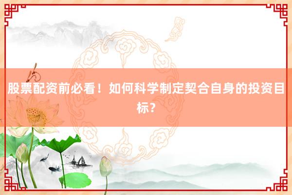 股票配资前必看！如何科学制定契合自身的投资目标？