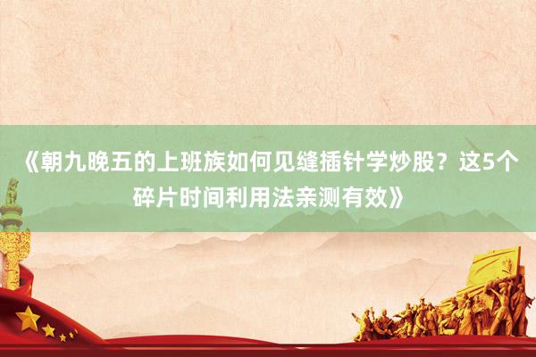 《朝九晚五的上班族如何见缝插针学炒股？这5个碎片时间利用法亲测有效》