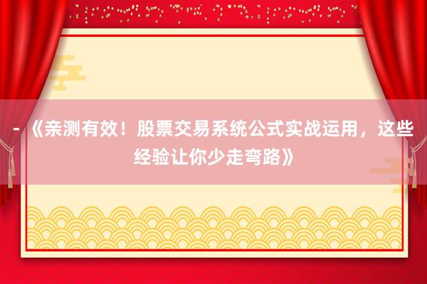 - 《亲测有效！股票交易系统公式实战运用，这些经验让你少走弯路》