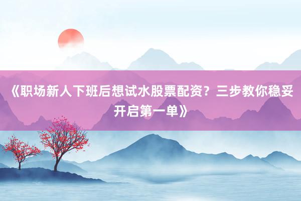 《职场新人下班后想试水股票配资？三步教你稳妥开启第一单》