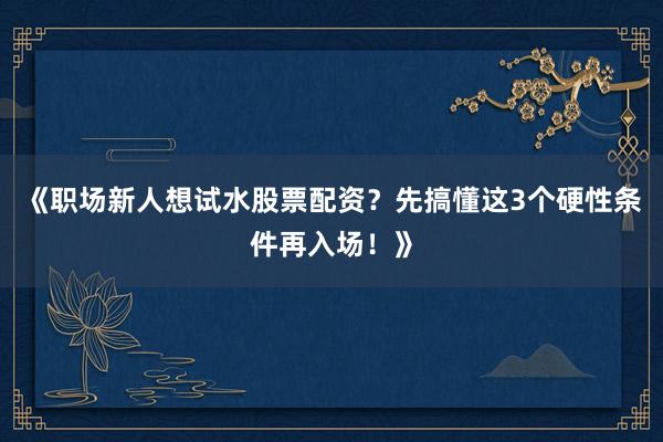 《职场新人想试水股票配资？先搞懂这3个硬性条件再入场！》