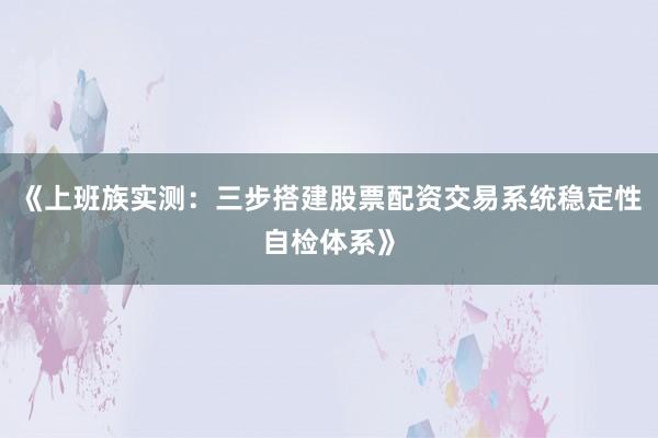 《上班族实测：三步搭建股票配资交易系统稳定性自检体系》