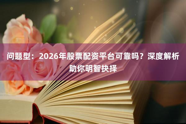 问题型：2026年股票配资平台可靠吗？深度解析助你明智抉择