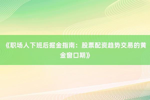 《职场人下班后掘金指南：股票配资趋势交易的黄金窗口期》
