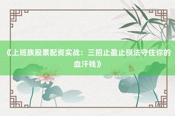 《上班族股票配资实战：三招止盈止损法守住你的血汗钱》
