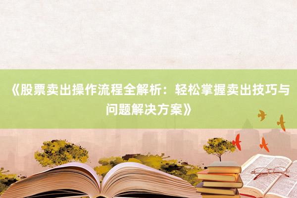《股票卖出操作流程全解析：轻松掌握卖出技巧与问题解决方案》