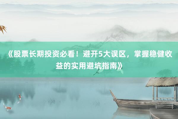 《股票长期投资必看！避开5大误区，掌握稳健收益的实用避坑指南》
