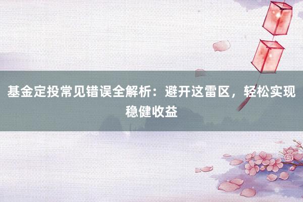 基金定投常见错误全解析：避开这雷区，轻松实现稳健收益