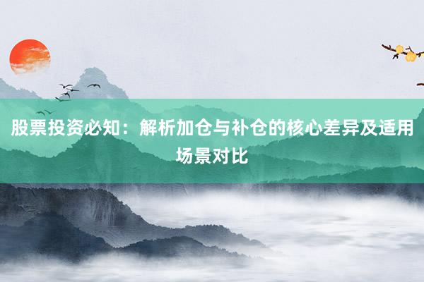 股票投资必知：解析加仓与补仓的核心差异及适用场景对比