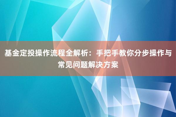 基金定投操作流程全解析：手把手教你分步操作与常见问题解决方案